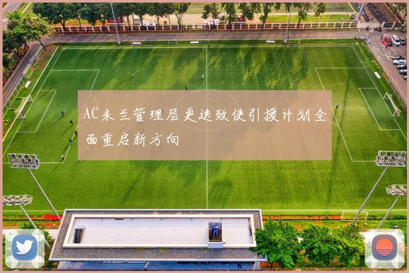 AC米兰管理层更迭致使引援计划全面重启新方向