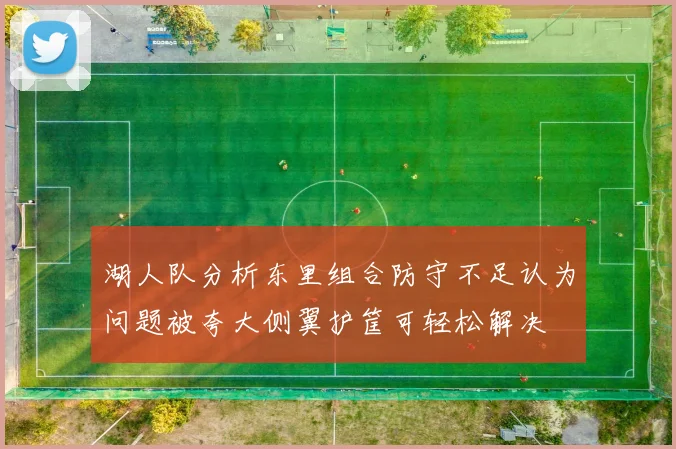湖人队分析东里组合防守不足认为问题被夸大侧翼护筐可轻松解决