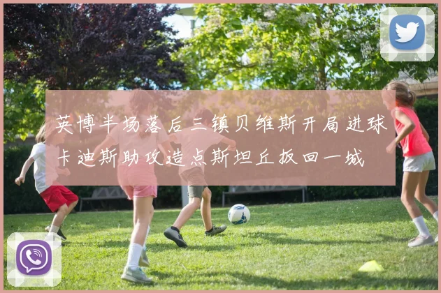英博半场落后三镇贝维斯开局进球卡迪斯助攻造点斯坦丘扳回一城
