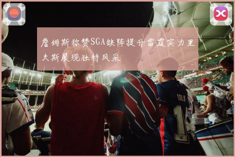 詹姆斯称赞SGA缺阵提升雷霆实力里夫斯展现独特风采