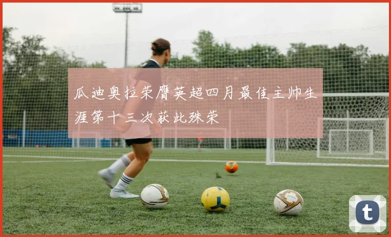 瓜迪奥拉荣膺英超四月最佳主帅生涯第十三次获此殊荣
