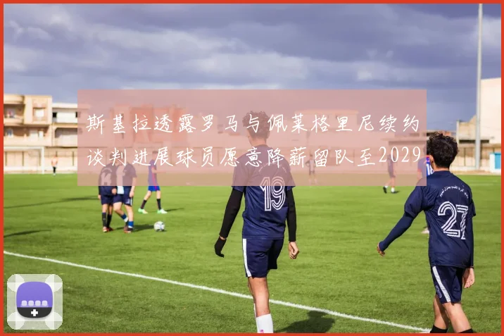 斯基拉透露罗马与佩莱格里尼续约谈判进展球员愿意降薪留队至2029年