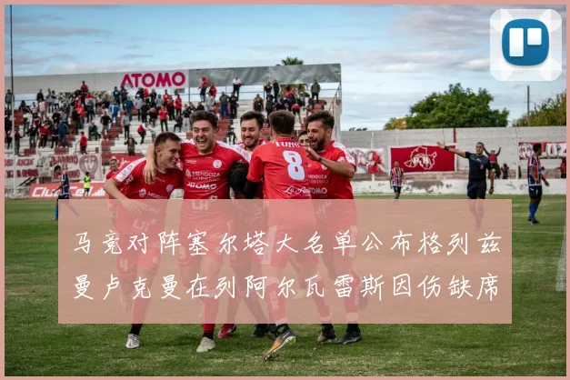 马竞对阵塞尔塔大名单公布格列兹曼卢克曼在列阿尔瓦雷斯因伤缺席
