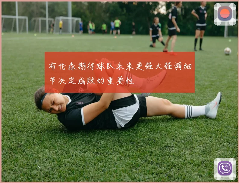 布伦森期待球队未来更强大强调细节决定成败的重要性
