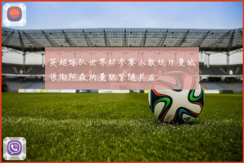 英超球队世界杯参赛人数统计曼城领衔阿森纳曼联紧随其后