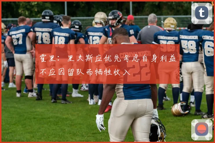 霍里：里夫斯应优先考虑自身利益不应因留队而牺牲收入