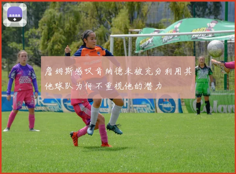 詹姆斯感叹肯纳德未被充分利用其他球队为何不重视他的潜力
