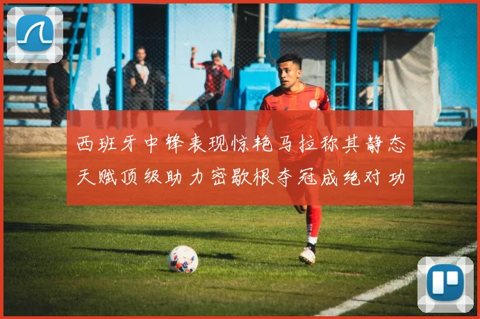 西班牙中锋表现惊艳马拉称其静态天赋顶级助力密歇根夺冠成绝对功臣