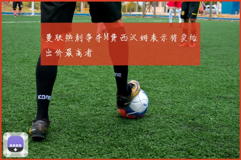 曼联热刺争夺M费西汉姆表示将卖给出价最高者
