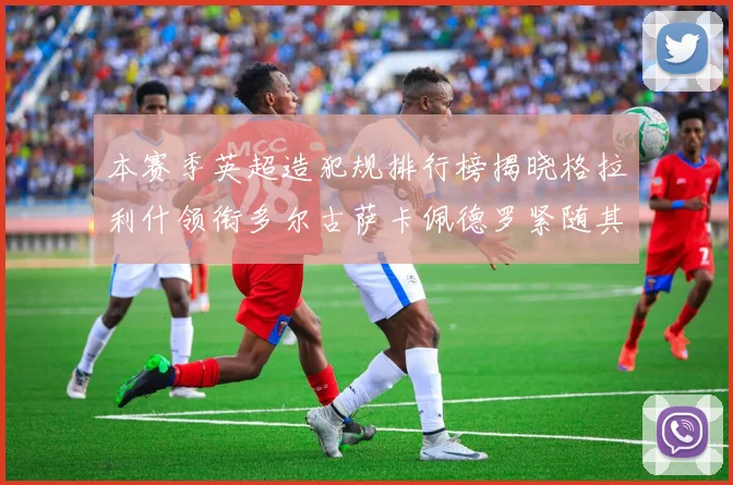 本赛季英超造犯规排行榜揭晓格拉利什领衔多尔古萨卡佩德罗紧随其后