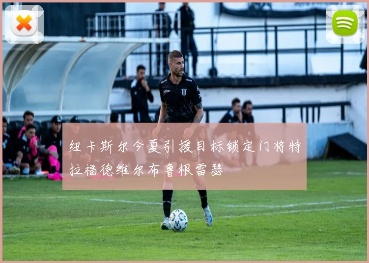 纽卡斯尔今夏引援目标锁定门将特拉福德维尔布鲁根雷瑟