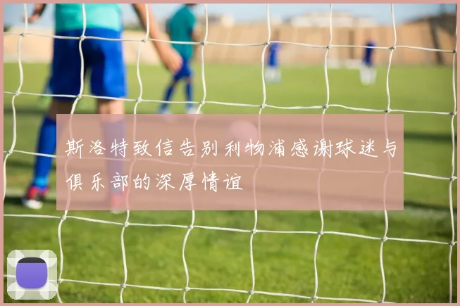 斯洛特致信告别利物浦感谢球迷与俱乐部的深厚情谊