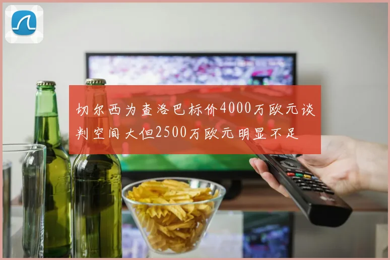 切尔西为查洛巴标价4000万欧元谈判空间大但2500万欧元明显不足