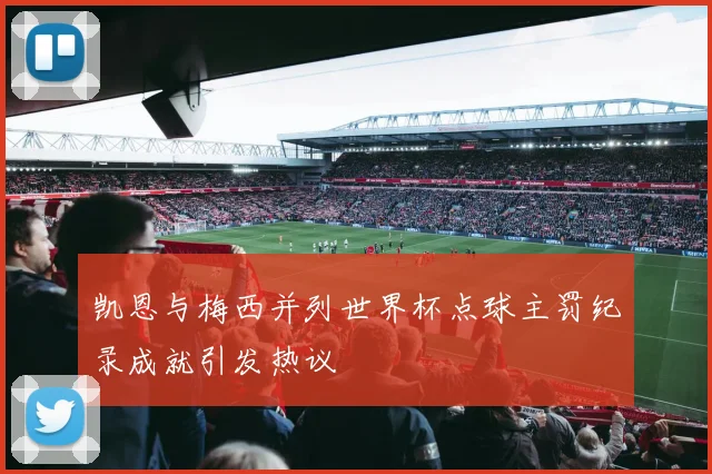 凯恩与梅西并列世界杯点球主罚纪录成就引发热议
