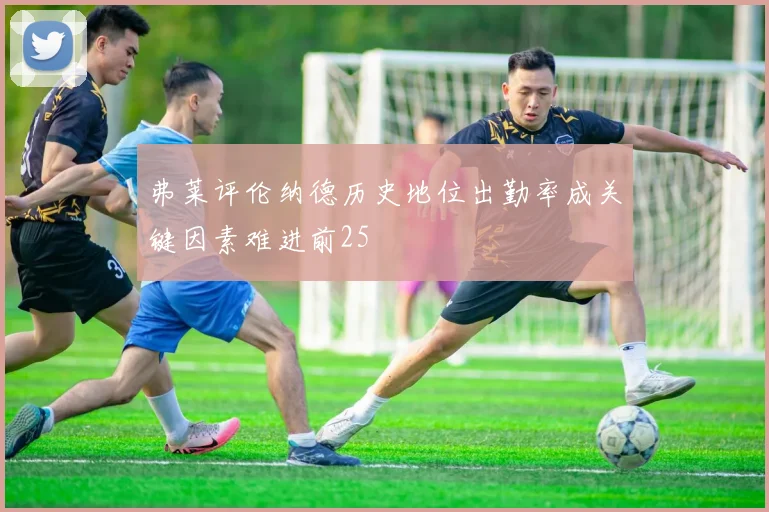 弗莱评伦纳德历史地位出勤率成关键因素难进前25