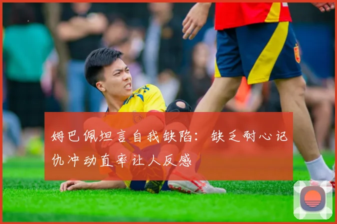 姆巴佩坦言自我缺陷：缺乏耐心记仇冲动直率让人反感