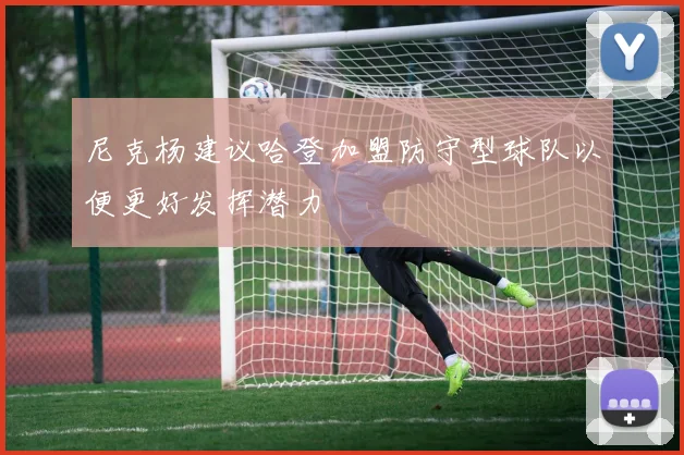 尼克杨建议哈登加盟防守型球队以便更好发挥潜力