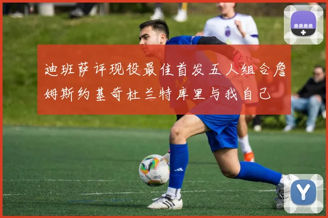 迪班萨评现役最佳首发五人组合詹姆斯约基奇杜兰特库里与我自己