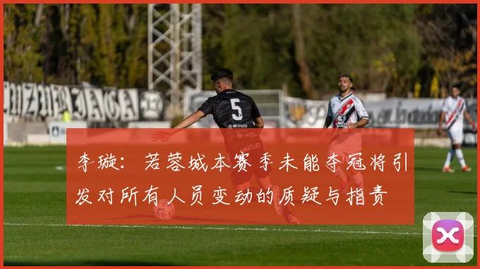 李璇：若蓉城本赛季未能夺冠将引发对所有人员变动的质疑与指责