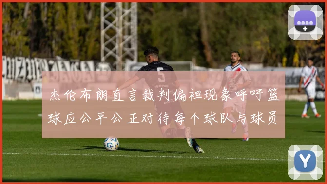 杰伦布朗直言裁判偏袒现象呼吁篮球应公平公正对待每个球队与球员