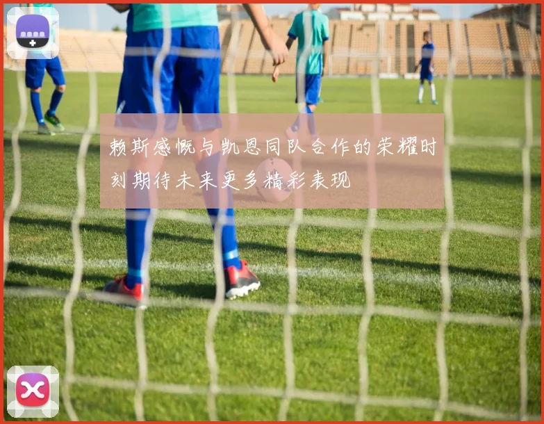 赖斯感慨与凯恩同队合作的荣耀时刻期待未来更多精彩表现