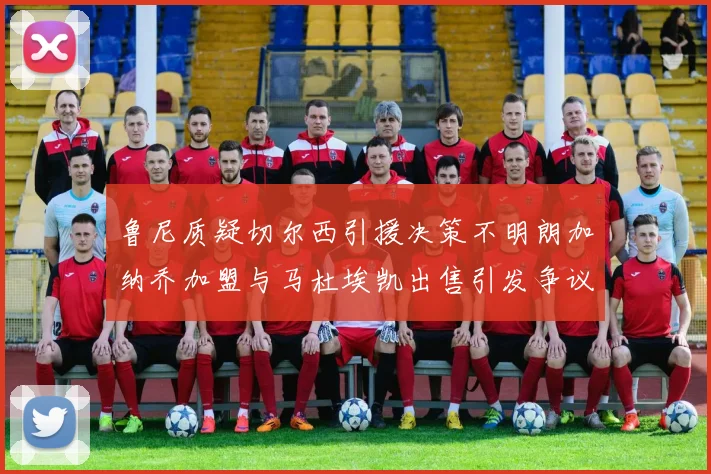 鲁尼质疑切尔西引援决策不明朗加纳乔加盟与马杜埃凯出售引发争议