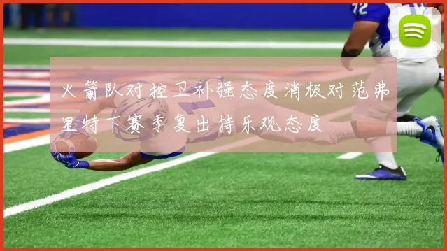 火箭队对控卫补强态度消极对范弗里特下赛季复出持乐观态度