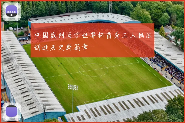 中国裁判马宁世界杯首秀三人执法创造历史新篇章