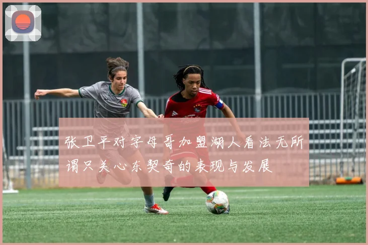 张卫平对字母哥加盟湖人看法无所谓只关心东契奇的表现与发展
